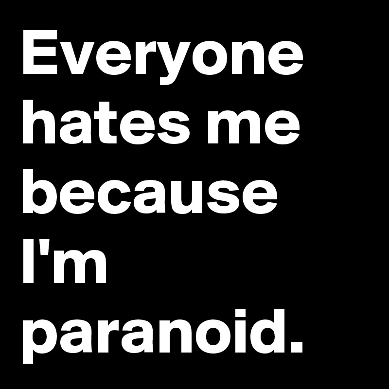 Everyone hates me because I'm paranoid. 