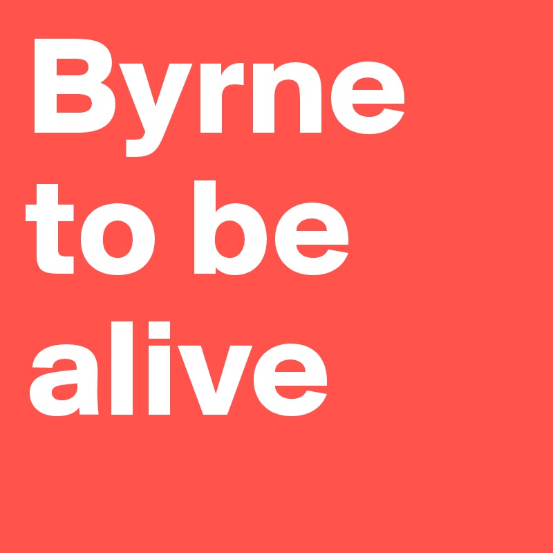 Byrne 
to be alive