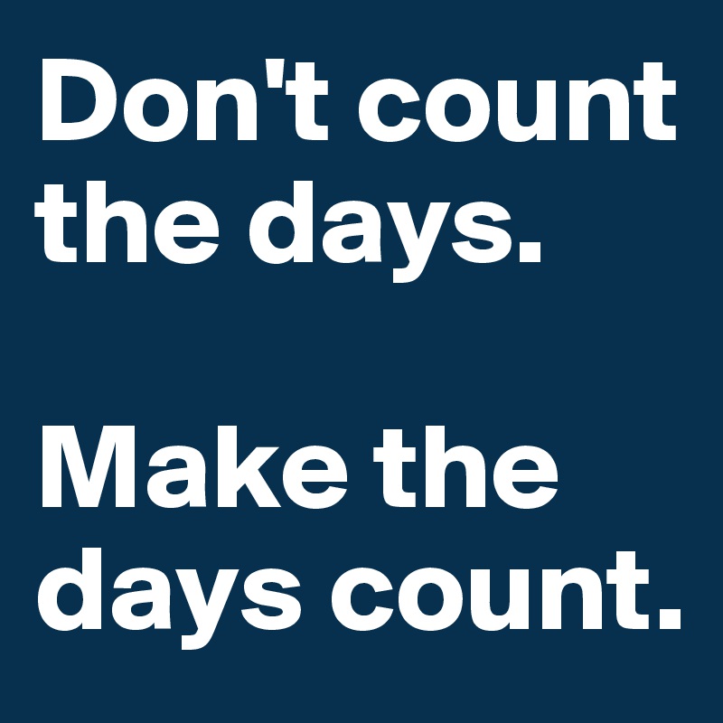 Don't count the days.

Make the days count.