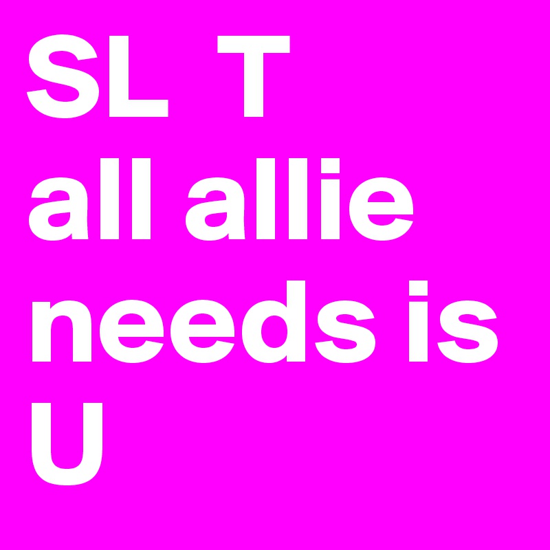 SL  T
all allie needs is U