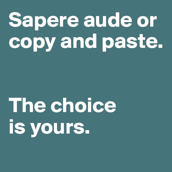 Sapere aude or copy and paste. 


The choice 
is yours. 

