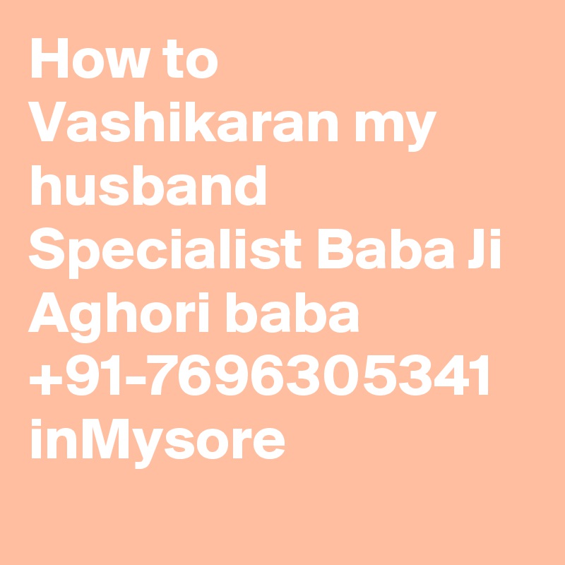 How to Vashikaran my husband Specialist Baba Ji Aghori baba +91-7696305341 inMysore
