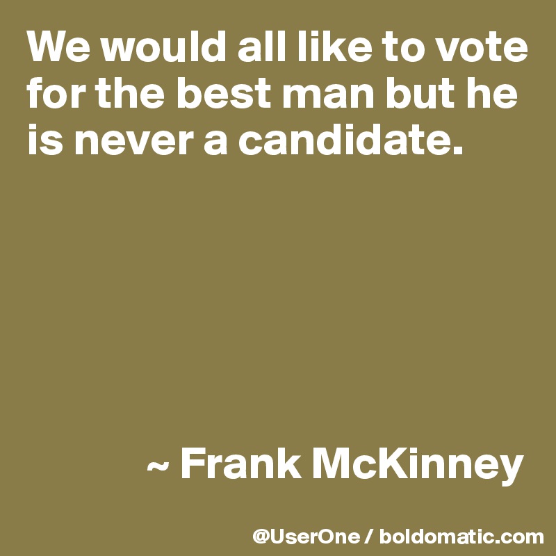 We would all like to vote for the best man but he is never a candidate.






             ~ Frank McKinney