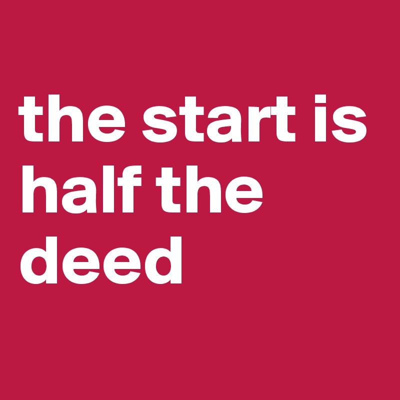 
the start is half the deed
