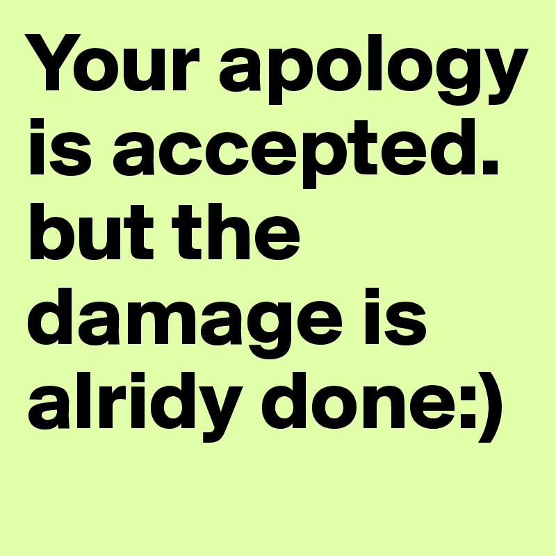 Your apology is accepted.
but the damage is alridy done:)
