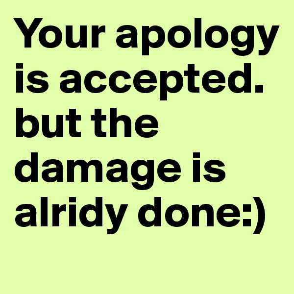 Your apology is accepted.
but the damage is alridy done:)