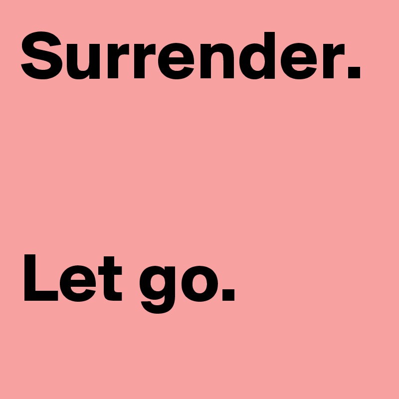 Surrender.


Let go. 