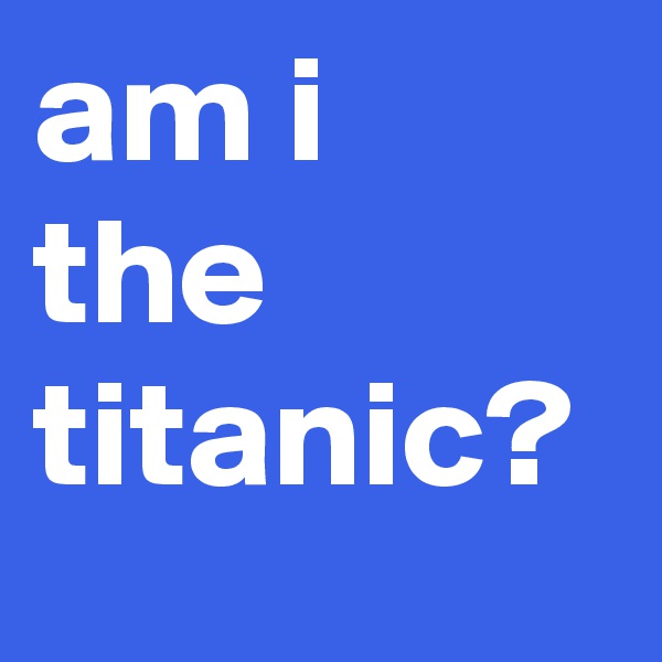 am i the titanic?