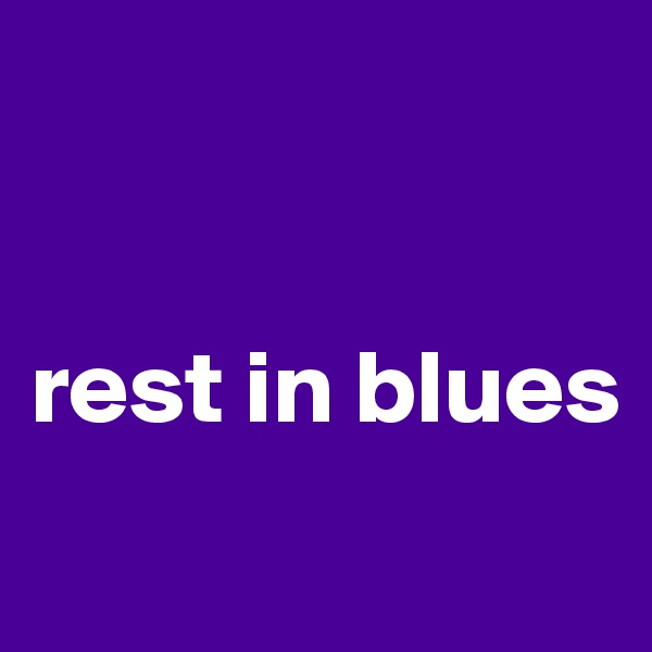 


rest in blues
