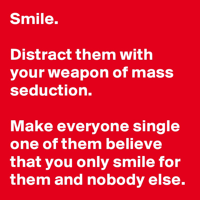 Smile. 

Distract them with your weapon of mass seduction.

Make everyone single one of them believe that you only smile for them and nobody else.