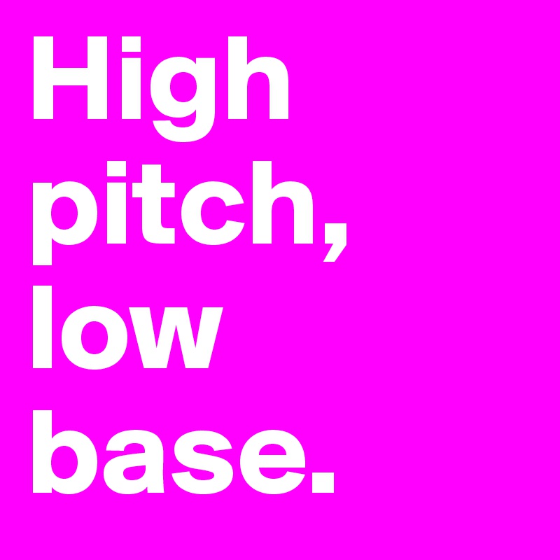 High pitch, low base. 