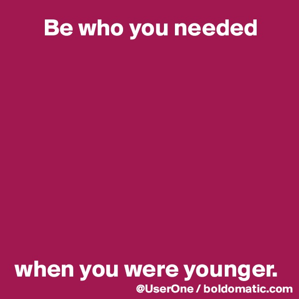       Be who you needed









when you were younger.