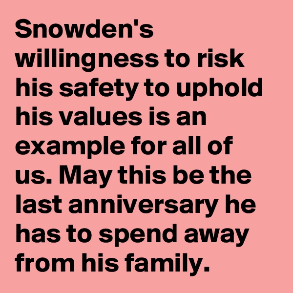 Snowden's willingness to risk his safety to uphold his values is an example for all of us. May this be the last anniversary he has to spend away from his family.