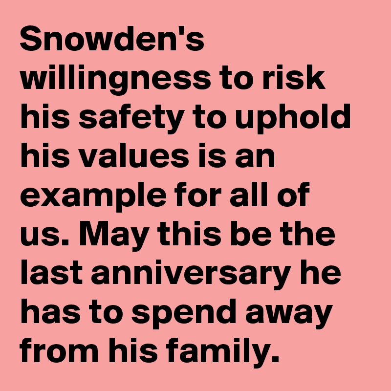 Snowden's willingness to risk his safety to uphold his values is an example for all of us. May this be the last anniversary he has to spend away from his family.