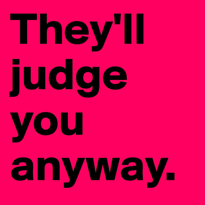 They'll judge you anyway.
