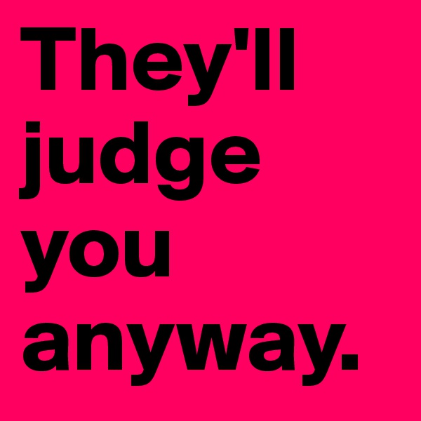 They'll judge you anyway.