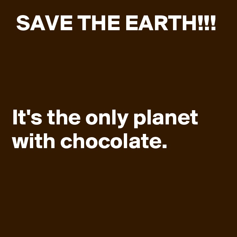  SAVE THE EARTH!!!



It's the only planet with chocolate. 


