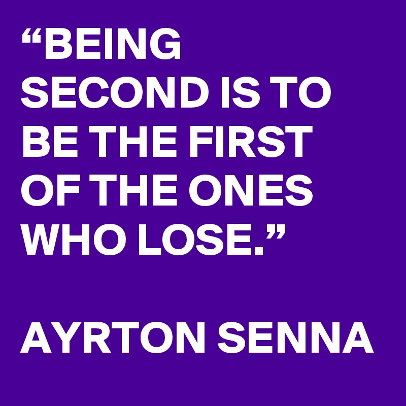 “BEING SECOND IS TO BE THE FIRST OF THE ONES WHO LOSE.”

AYRTON SENNA
