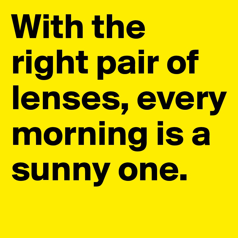 With the right pair of lenses, every morning is a sunny one. 