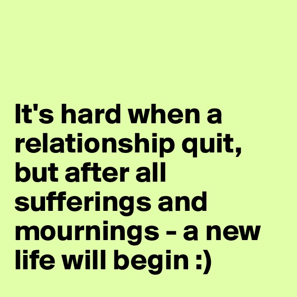 


It's hard when a relationship quit, but after all sufferings and mournings - a new life will begin :)