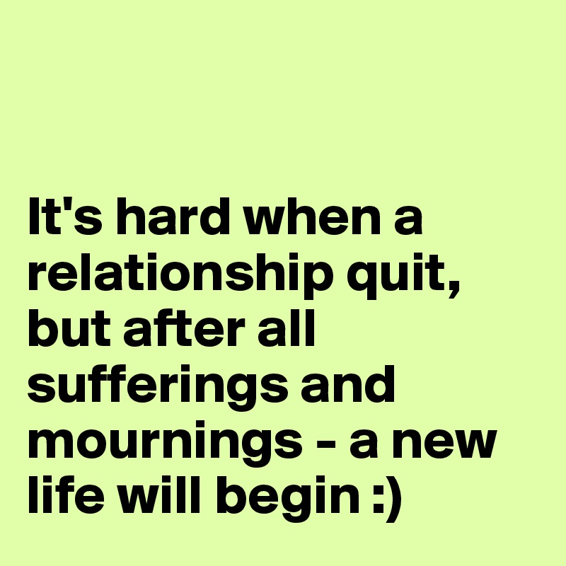 


It's hard when a relationship quit, but after all sufferings and mournings - a new life will begin :)
