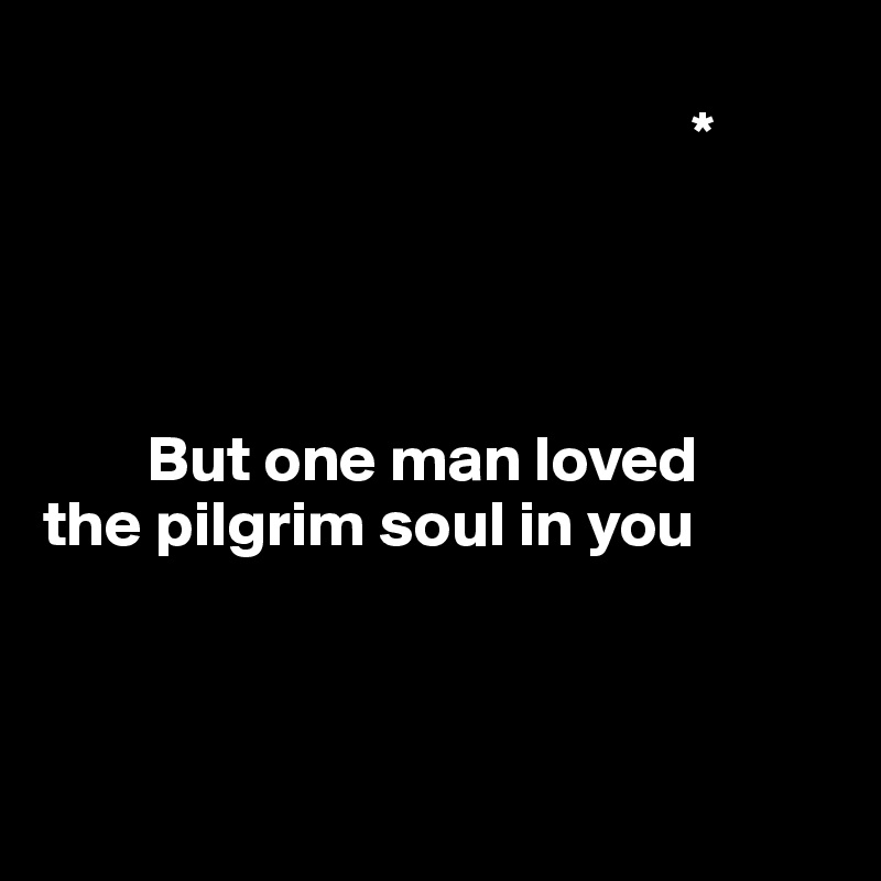 
                                                  *




        But one man loved
the pilgrim soul in you 



