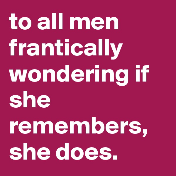 to all men frantically wondering if she remembers, she does.