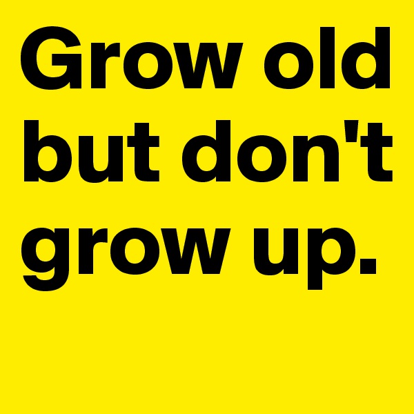 Grow old but don't grow up.