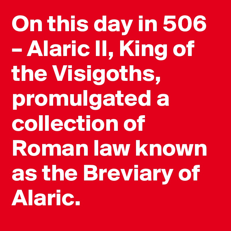 On this day in 506 – Alaric II, King of the Visigoths, promulgated a collection of Roman law known as the Breviary of Alaric.