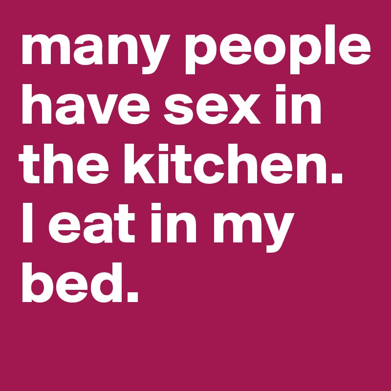 many people have sex in the kitchen. 
I eat in my bed.