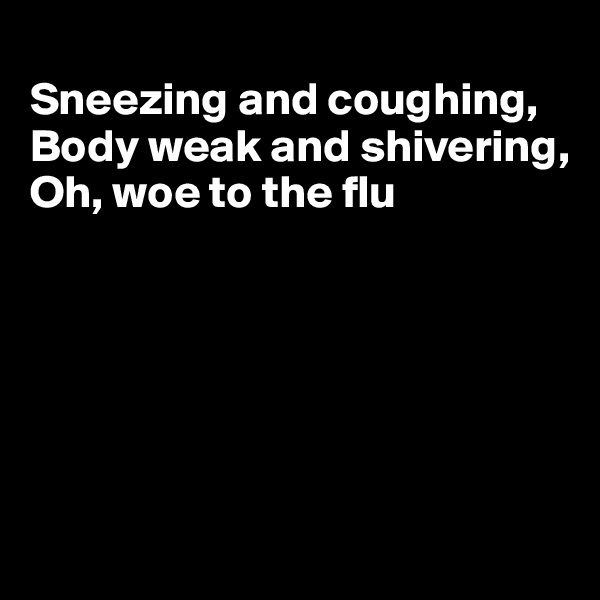 
Sneezing and coughing,
Body weak and shivering,
Oh, woe to the flu






