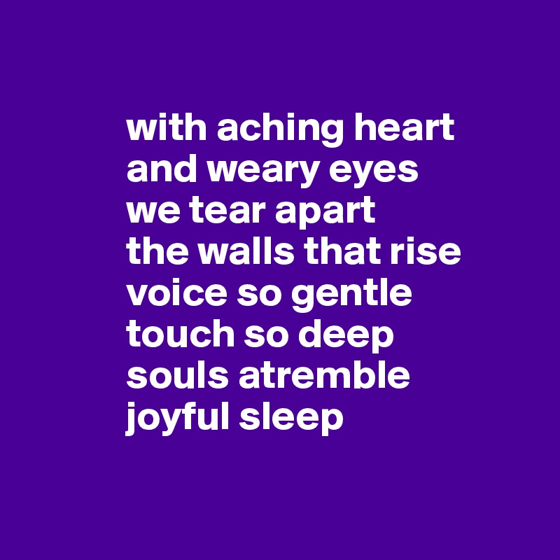 

            with aching heart
            and weary eyes
            we tear apart 
            the walls that rise
            voice so gentle 
            touch so deep
            souls atremble
            joyful sleep

