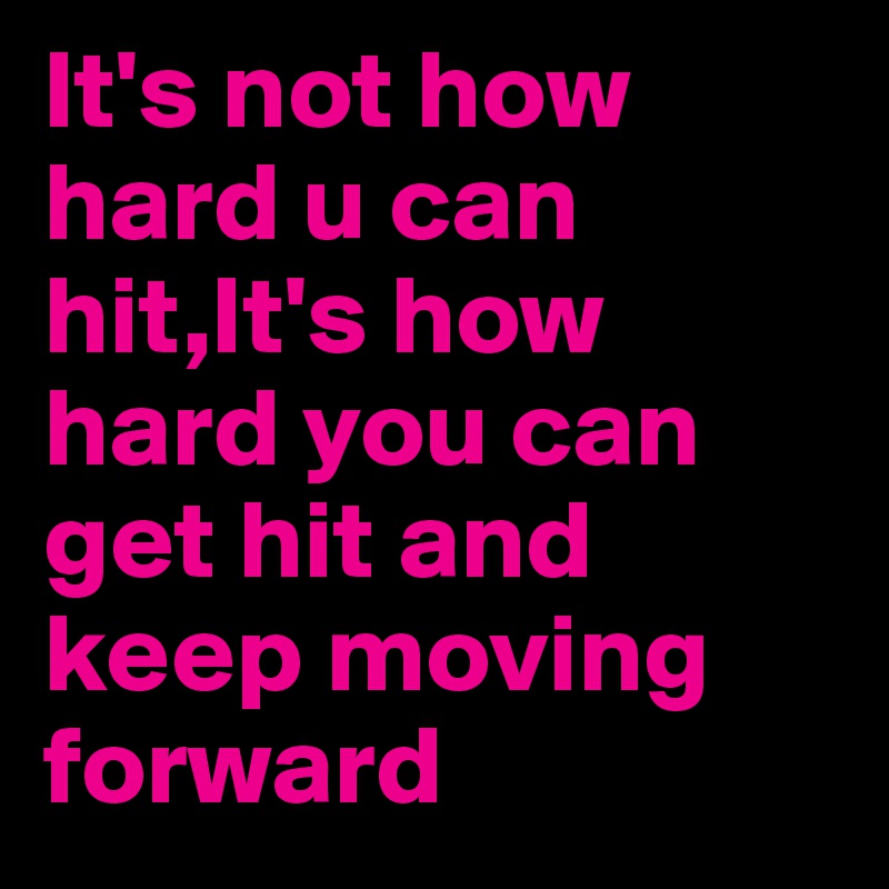 It's not how hard u can hit,It's how hard you can get hit and keep moving forward