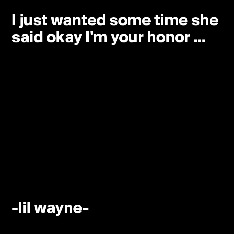 I just wanted some time she said okay I'm your honor ...









-lil wayne-