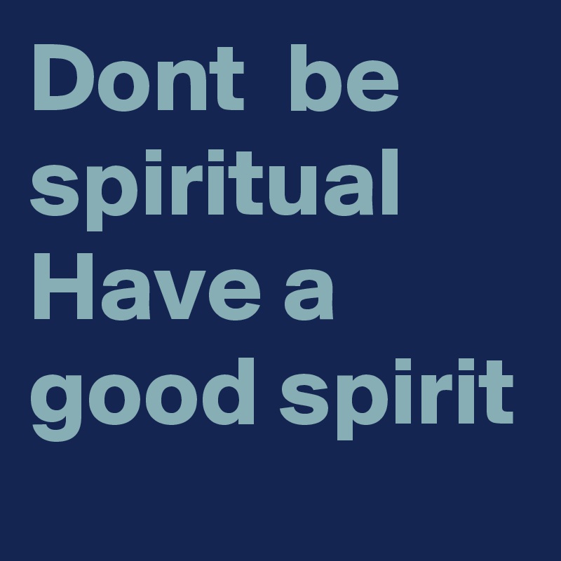 Dont  be spiritual 
Have a good spirit