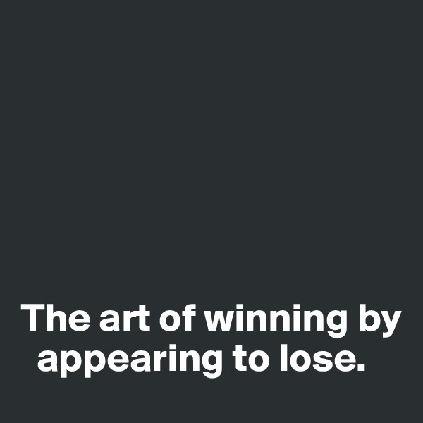 






The art of winning by  
  appearing to lose.