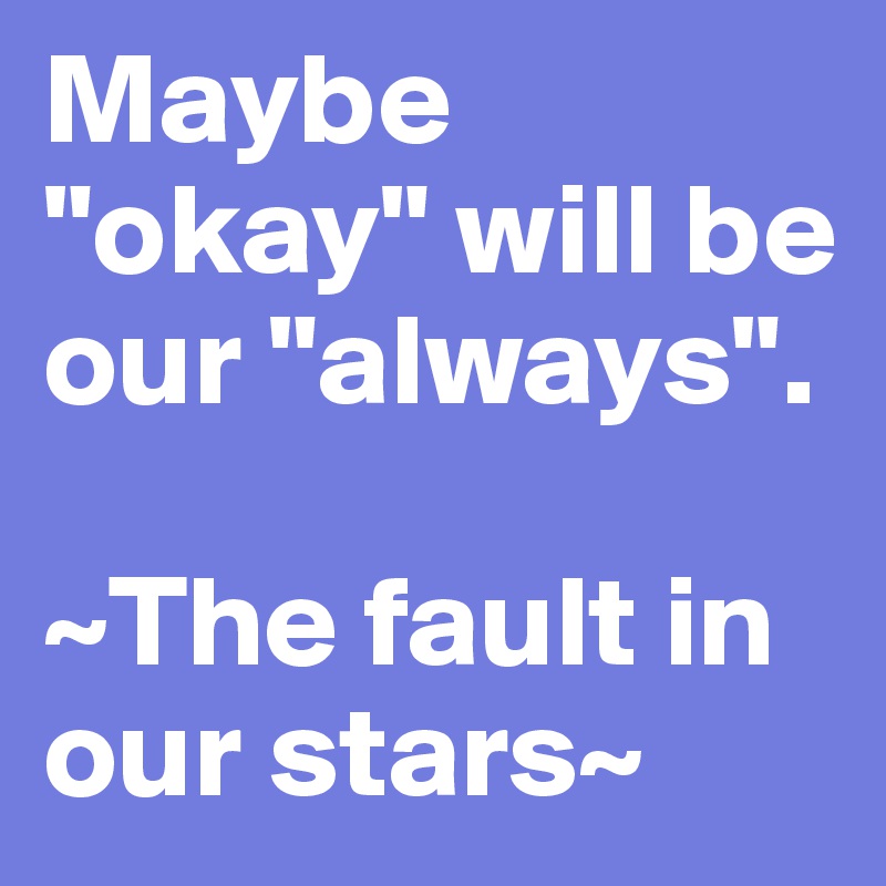 Maybe "okay" will be our "always".

~The fault in our stars~