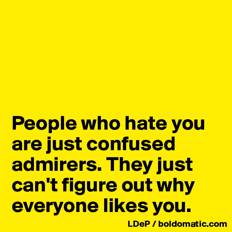 




People who hate you are just confused admirers. They just can't figure out why everyone likes you. 