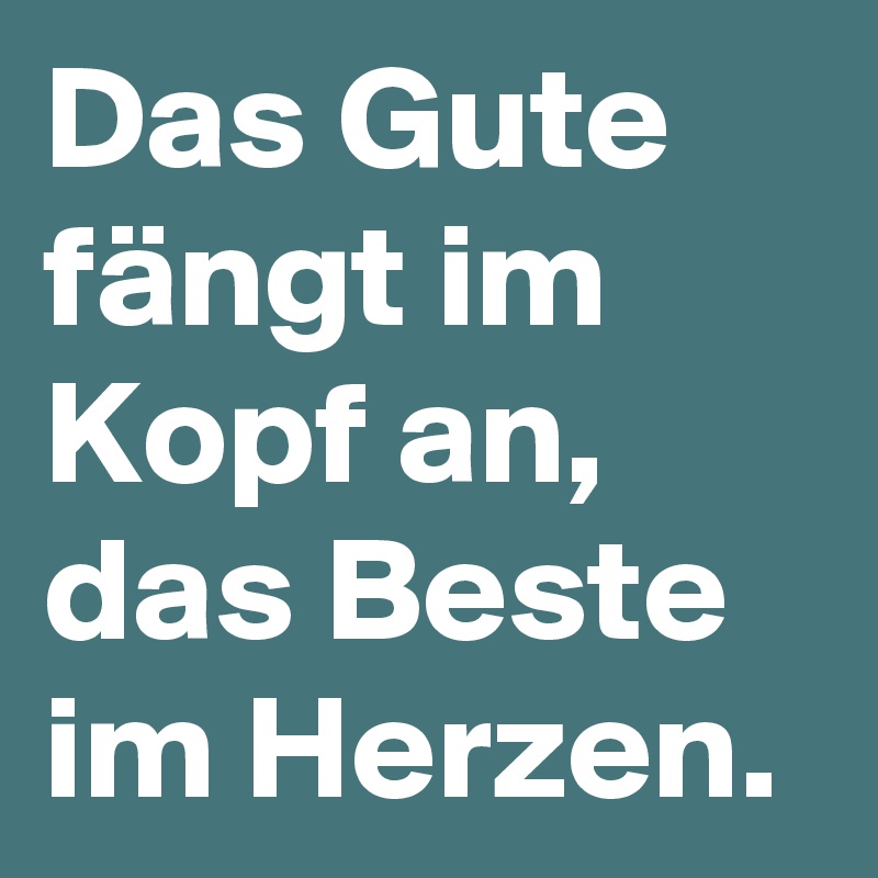 Das Gute fängt im Kopf an, das Beste im Herzen.