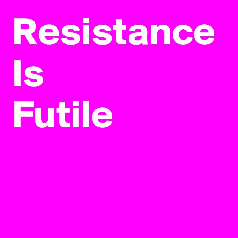 Resistance 
Is
Futile

