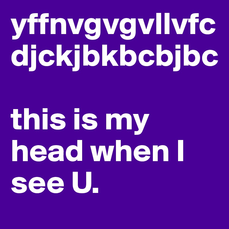 yffnvgvgvllvfcdjckjbkbcbjbc

this is my head when I see U.