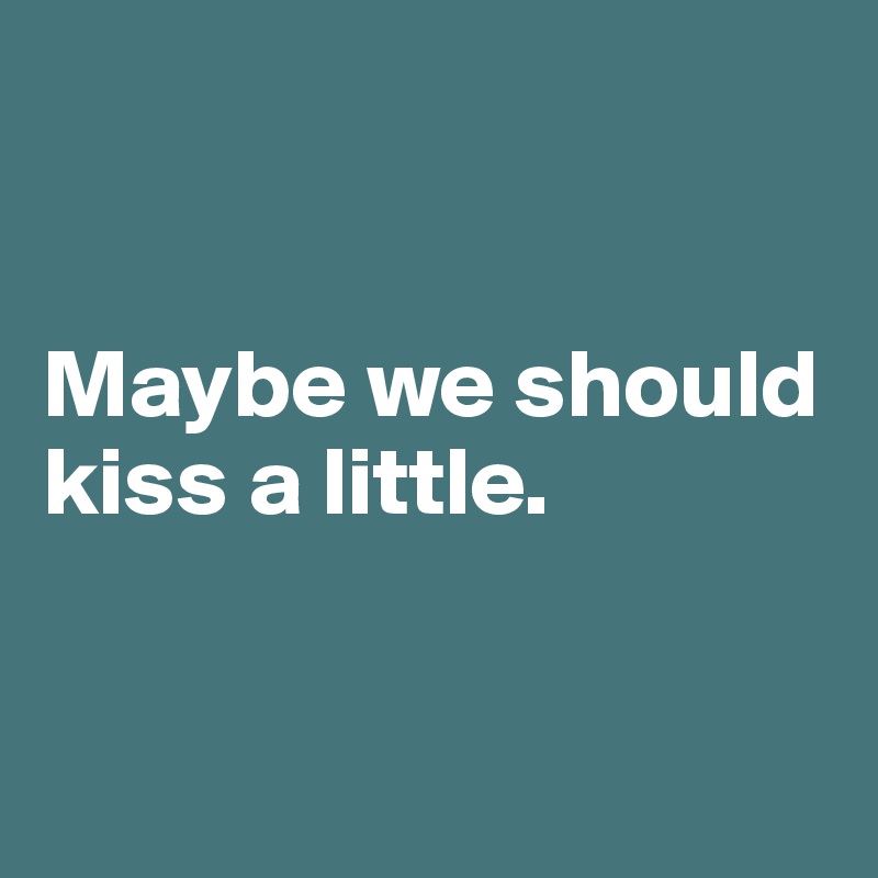 


Maybe we should kiss a little.


