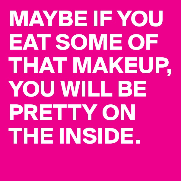 MAYBE IF YOU EAT SOME OF THAT MAKEUP, YOU WILL BE PRETTY ON THE INSIDE. 