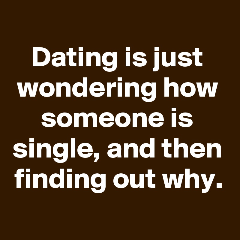 Dating Is Just Wondering How Someone Is Single And Then Finding Out Why Post By Schnudelhupf