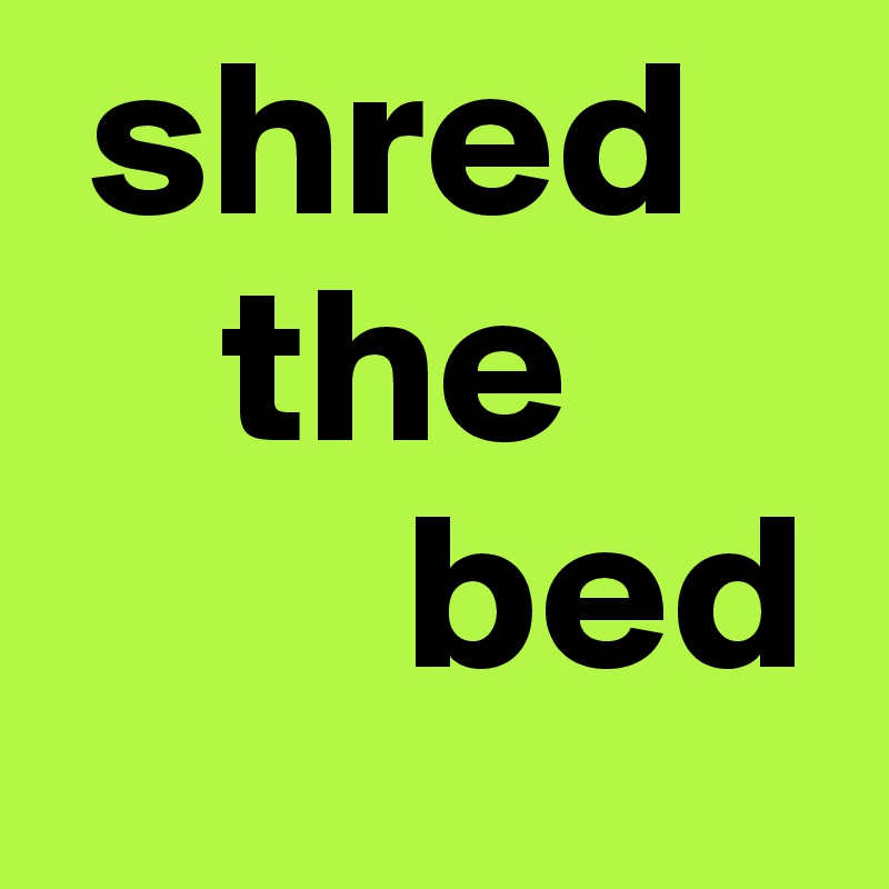  shred
    the
        bed