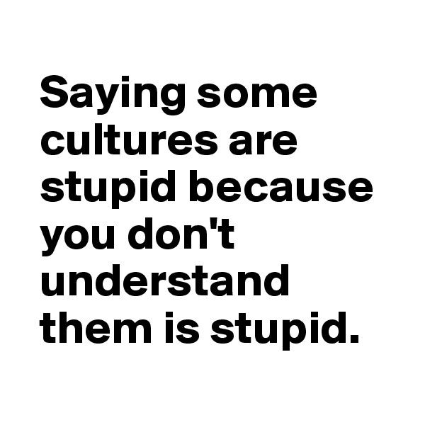   
  Saying some 
  cultures are 
  stupid because 
  you don't 
  understand 
  them is stupid.
