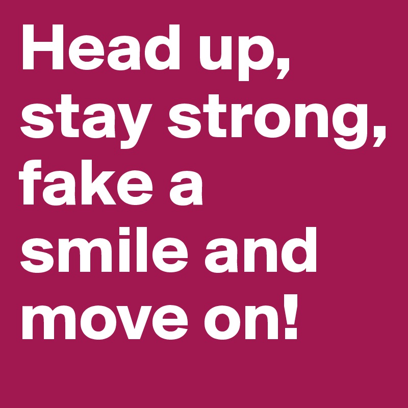 Head up, stay strong, fake a smile and move on!