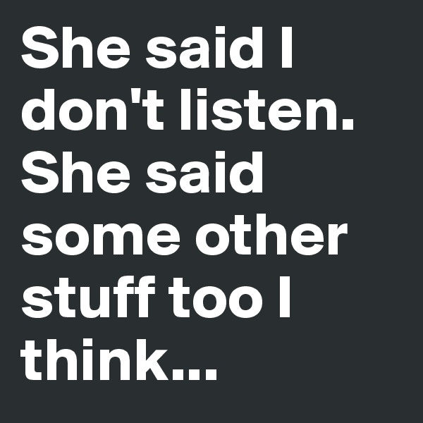 She said I don't listen. She said some other stuff too I think...