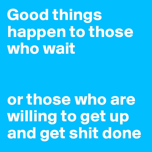 Good things happen to those who wait


or those who are willing to get up and get shit done