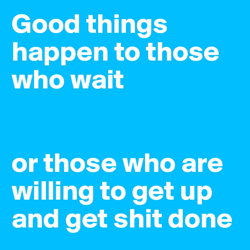 Good things happen to those who wait


or those who are willing to get up and get shit done
